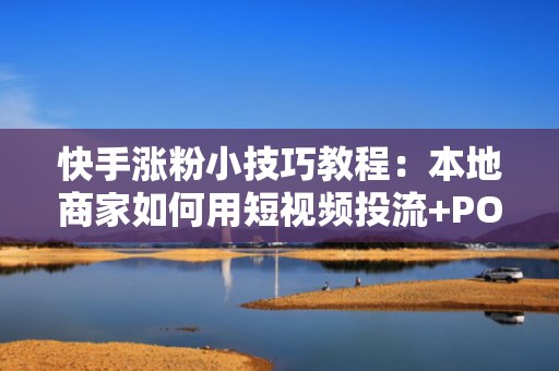 快手涨粉小技巧教程：本地商家如何用短视频投流+POI叠加引爆同城曝光与转化