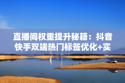 直播间权重提升秘籍：抖音快手双端热门标签优化+实时流量承接SOP