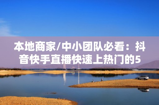 本地商家/中小团队必看：抖音快手直播快速上热门的5个投流增效组合策略