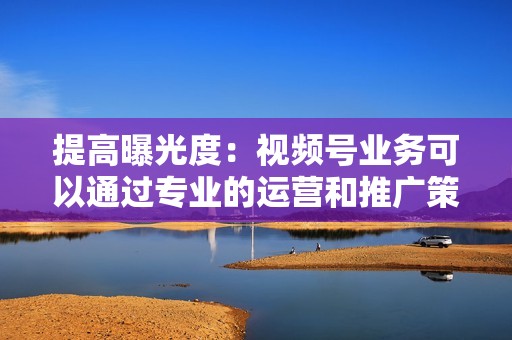 提高曝光度：视频号业务可以通过专业的运营和推广策略，帮助你提升视频号的曝光度，吸引更多潜在粉丝。