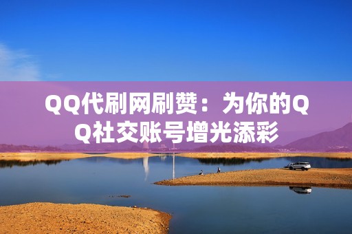 QQ代刷网刷赞：为你的QQ社交账号增光添彩