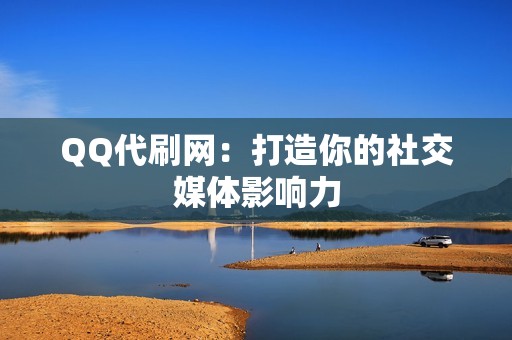 QQ代刷网：打造你的社交媒体影响力