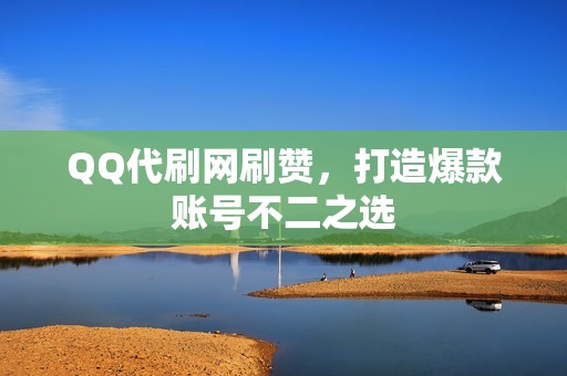 QQ代刷网刷赞，打造爆款账号不二之选