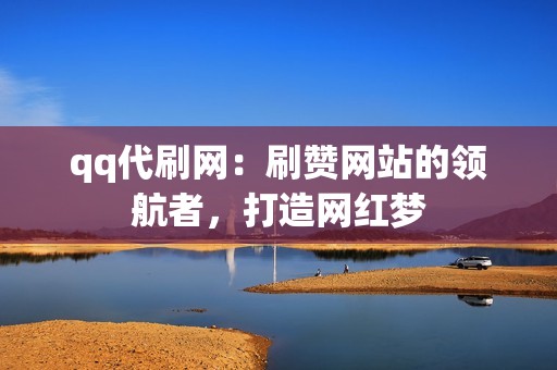 qq代刷网：刷赞网站的领航者，打造网红梦