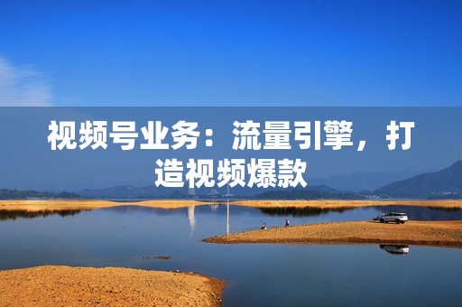 视频号业务：流量引擎，打造视频爆款