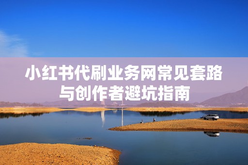 小红书代刷业务网常见套路与创作者避坑指南
