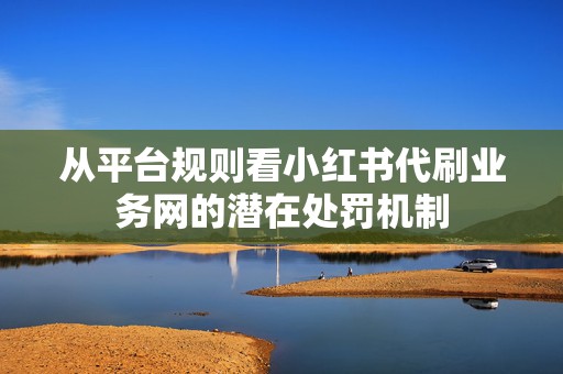 从平台规则看小红书代刷业务网的潜在处罚机制