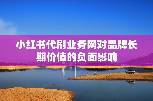 小红书代刷业务网对品牌长期价值的负面影响