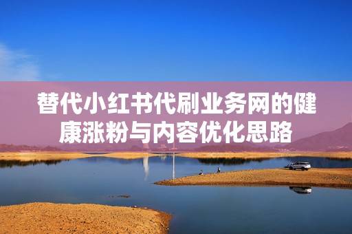 替代小红书代刷业务网的健康涨粉与内容优化思路