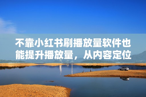 不靠小红书刷播放量软件也能提升播放量，从内容定位到互动引导的实用思路