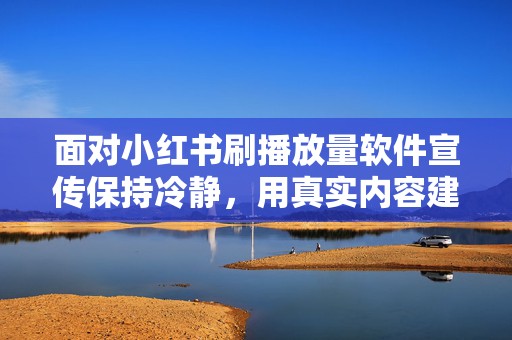 面对小红书刷播放量软件宣传保持冷静，用真实内容建立稳定粉丝信任