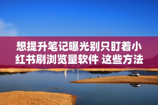想提升笔记曝光别只盯着小红书刷浏览量软件 这些方法更值得尝试