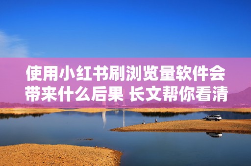 使用小红书刷浏览量软件会带来什么后果 长文帮你看清利弊