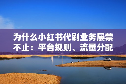 为什么小红书代刷业务屡禁不止：平台规则、流量分配与创作者心态观察