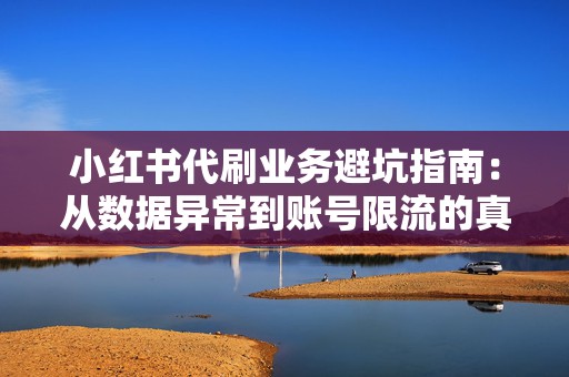 小红书代刷业务避坑指南:从数据异常到账号限流的真实影响解析