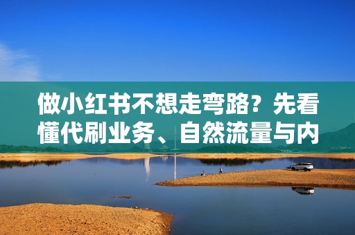 做小红书不想走弯路?先看懂代刷业务、自然流量与内容运营的边界 做小红书不想走弯路?先看懂代刷业务、自然流量与内容运营的边界