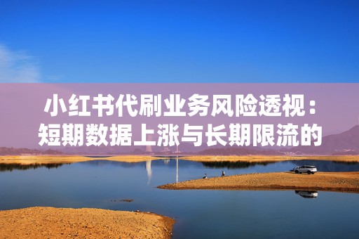 小红书代刷业务风险透视：短期数据上涨与长期限流的取舍逻辑