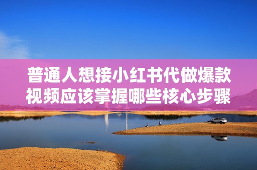 普通人想接小红书代做爆款视频应该掌握哪些核心步骤