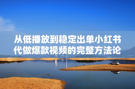 从低播放到稳定出单小红书代做爆款视频的完整方法论