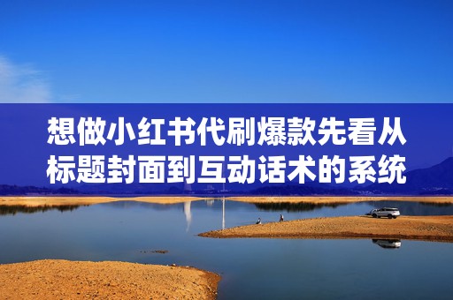 想做小红书代刷爆款先看从标题封面到互动话术的系统教程