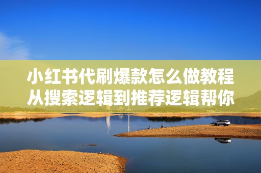 小红书代刷爆款怎么做教程从搜索逻辑到推荐逻辑帮你找准发力点