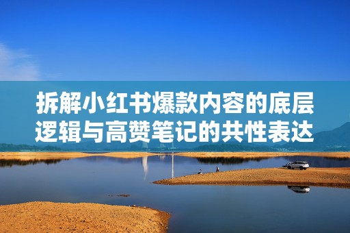 拆解小红书爆款内容的底层逻辑与高赞笔记的共性表达方法