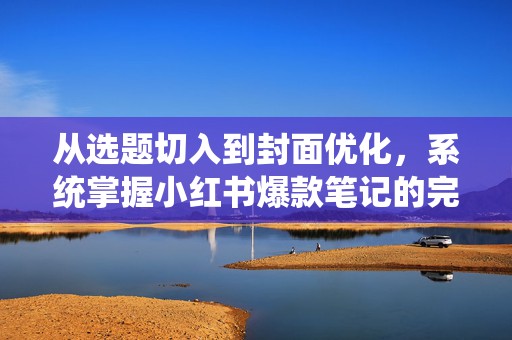 从选题切入到封面优化，系统掌握小红书爆款笔记的完整创作流程