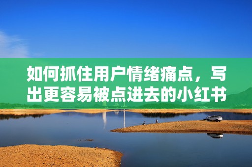 如何抓住用户情绪痛点，写出更容易被点进去的小红书爆款标题
