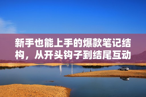 新手也能上手的爆款笔记结构，从开头钩子到结尾互动一次讲清