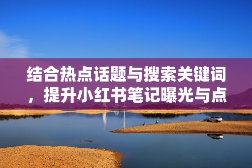结合热点话题与搜索关键词，提升小红书笔记曝光与点击率的方法