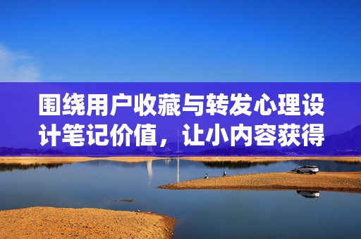 围绕用户收藏与转发心理设计笔记价值，让小内容获得更大传播