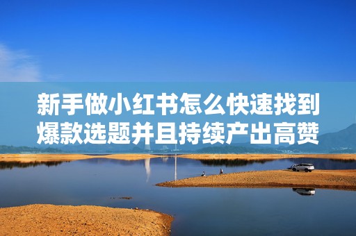 新手做小红书怎么快速找到爆款选题并且持续产出高赞笔记