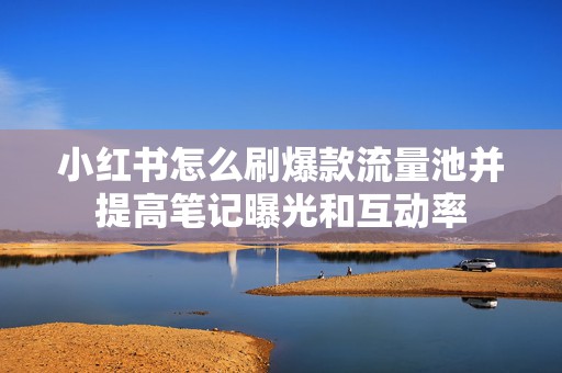 小红书怎么刷爆款流量池并提高笔记曝光和互动率