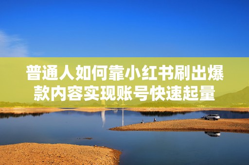 普通人如何靠小红书刷出爆款内容实现账号快速起量