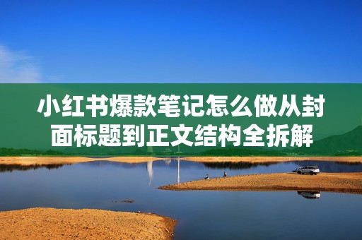小红书爆款笔记怎么做从封面标题到正文结构全拆解