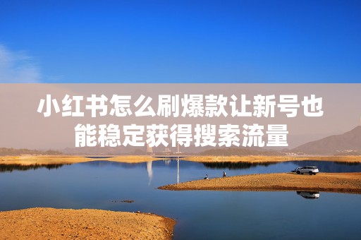 小红书怎么刷爆款让新号也能稳定获得搜索流量