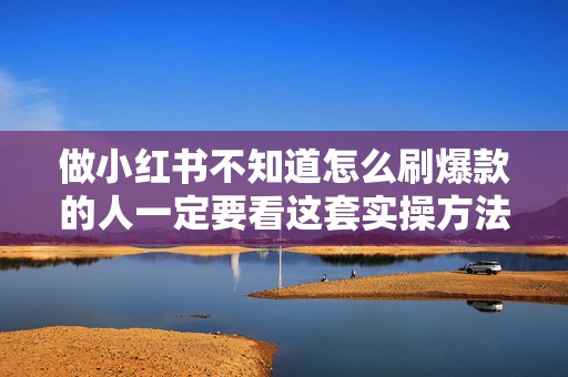做小红书不知道怎么刷爆款的人一定要看这套实操方法