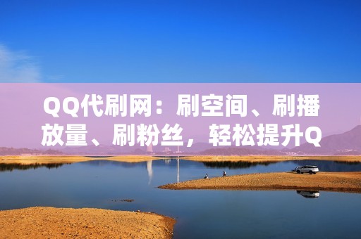 QQ代刷网：刷空间、刷播放量、刷粉丝，轻松提升QQ人气