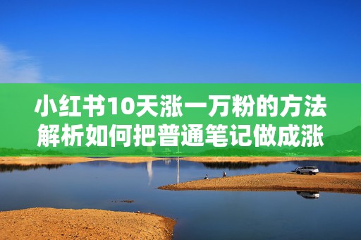 小红书10天涨一万粉的方法解析如何把普通笔记做成涨粉爆款