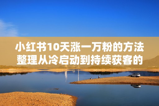 小红书10天涨一万粉的方法整理从冷启动到持续获客的完整路径