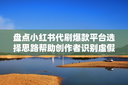 盘点小红书代刷爆款平台选择思路帮助创作者识别虚假数据与可持续内容增长方式