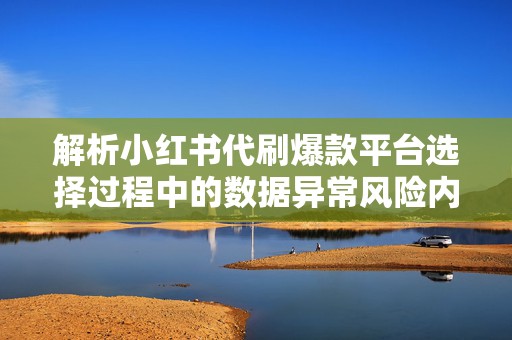 解析小红书代刷爆款平台选择过程中的数据异常风险内容调性偏差与长期维护要点