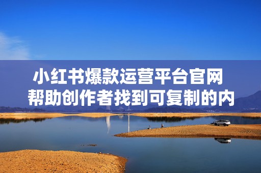 小红书爆款运营平台官网 帮助创作者找到可复制的内容方向