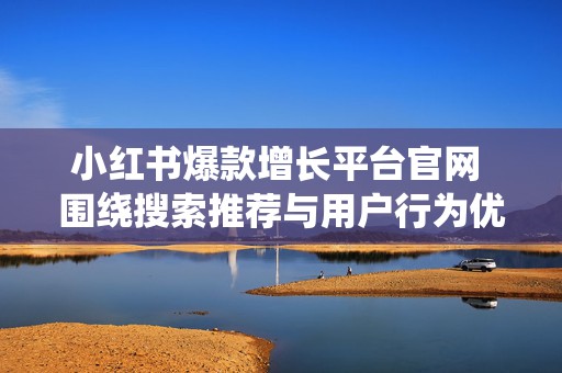 小红书爆款增长平台官网 围绕搜索推荐与用户行为优化内容