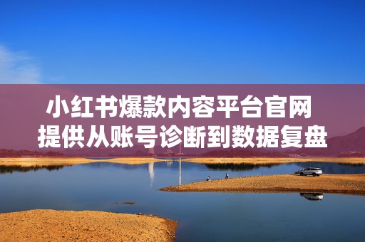 小红书爆款内容平台官网 提供从账号诊断到数据复盘的支持