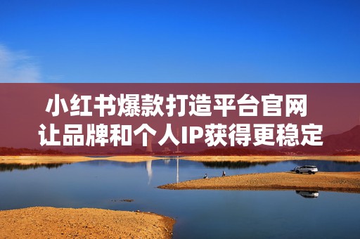 小红书爆款打造平台官网 让品牌和个人IP获得更稳定的关注