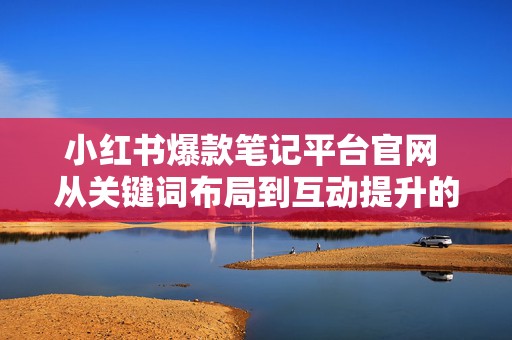 小红书爆款笔记平台官网 从关键词布局到互动提升的执行方案