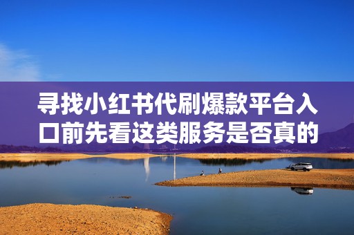 寻找小红书代刷爆款平台入口前先看这类服务是否真的适合账号