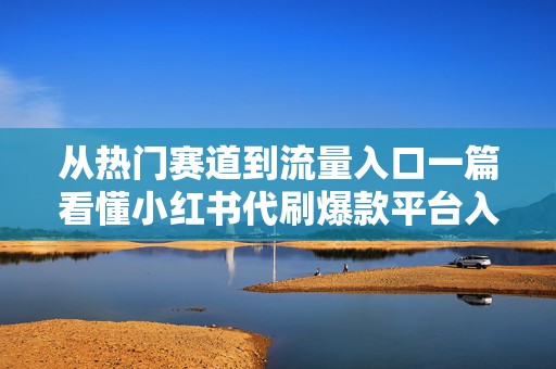 从热门赛道到流量入口一篇看懂小红书代刷爆款平台入口的常见误区