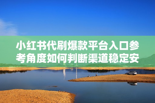 小红书代刷爆款平台入口参考角度如何判断渠道稳定安全与长期效果